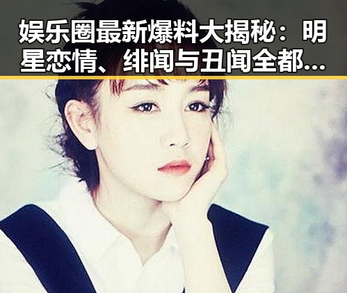 娱乐圈最新爆料大揭秘：明星恋情、绯闻与丑闻全都在这里！🔥