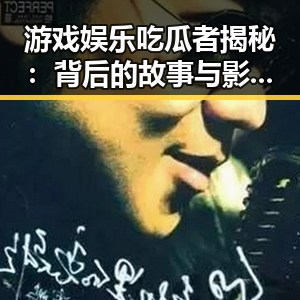 游戏娱乐吃瓜者揭秘：背后的故事与影响力