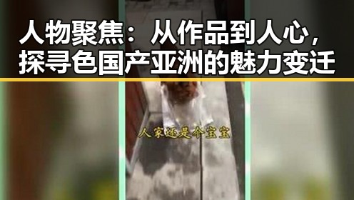 人物聚焦：从作品到人心，探寻色国产亚洲的魅力变迁