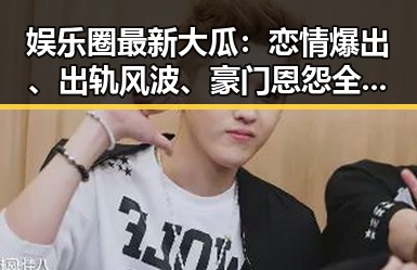 娱乐圈最新大瓜：恋情爆出、出轨风波、豪门恩怨全爆发！