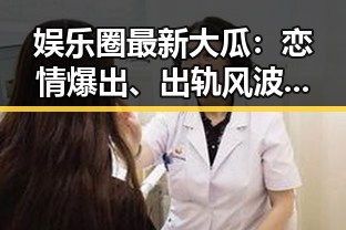 娱乐圈最新大瓜：恋情爆出、出轨风波、豪门恩怨全爆发！