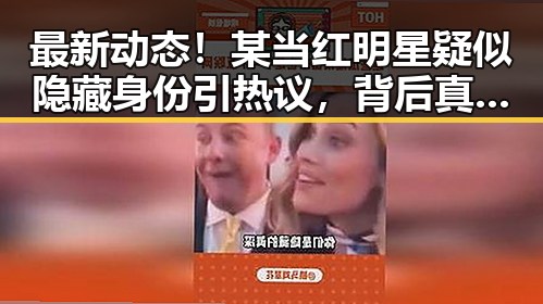 最新动态！某当红明星疑似隐藏身份引热议，背后真相令人深思
