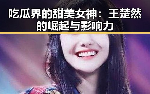吃瓜界的甜美女神：王楚然的崛起与影响力